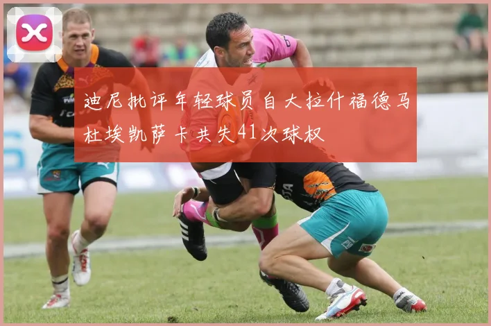 迪尼批评年轻球员自大拉什福德马杜埃凯萨卡共失41次球权