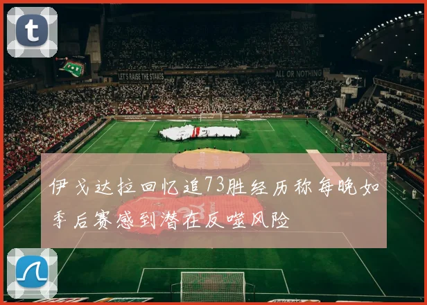 伊戈达拉回忆追73胜经历称每晚如季后赛感到潜在反噬风险