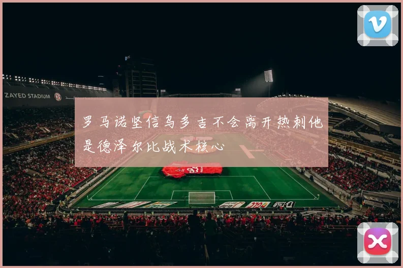 罗马诺坚信乌多吉不会离开热刺他是德泽尔比战术核心