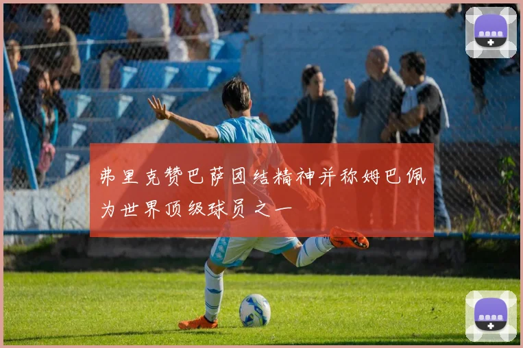 弗里克赞巴萨团结精神并称姆巴佩为世界顶级球员之一
