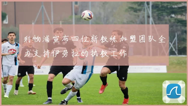 利物浦宣布四位新教练加盟团队全力支持伊劳拉的执教工作