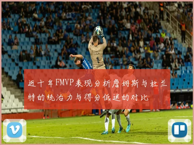 近十年FMVP表现分析詹姆斯与杜兰特的统治力与得分低迷的对比