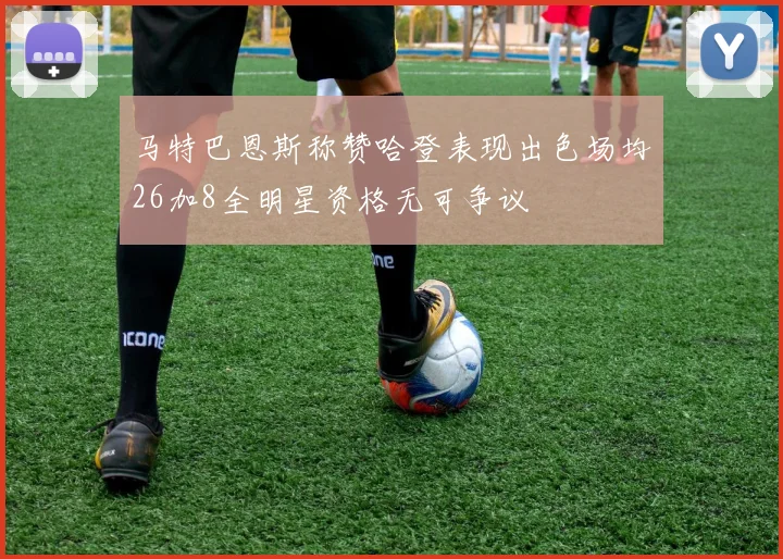 马特巴恩斯称赞哈登表现出色场均26加8全明星资格无可争议