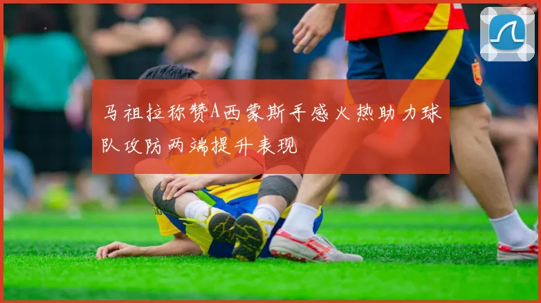 马祖拉称赞A西蒙斯手感火热助力球队攻防两端提升表现