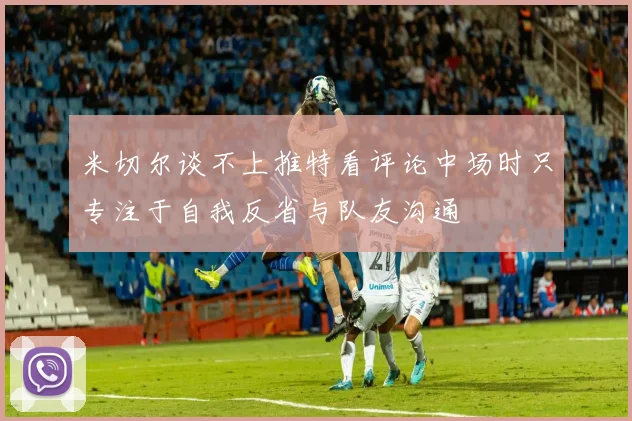 米切尔谈不上推特看评论中场时只专注于自我反省与队友沟通