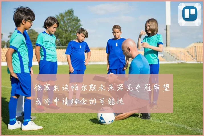 德塞利谈帕尔默未来若无夺冠希望或将申请转会的可能性