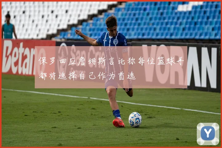 保罗回应詹姆斯言论称每位篮球手都将选择自己作为首选