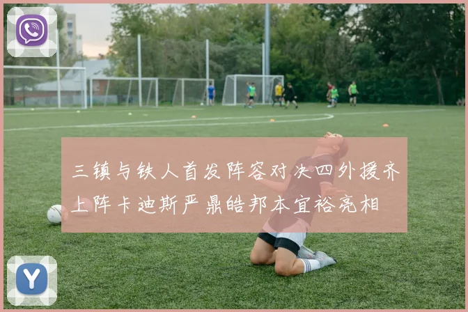 三镇与铁人首发阵容对决四外援齐上阵卡迪斯严鼎皓邦本宜裕亮相