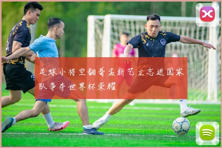 足球小将空翻哥孟新艺立志进国家队争夺世界杯荣耀