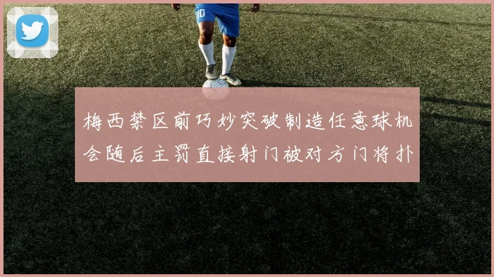 梅西禁区前巧妙突破制造任意球机会随后主罚直接射门被对方门将扑出
