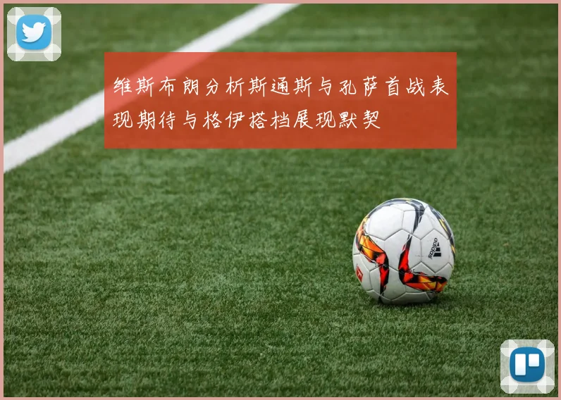 维斯布朗分析斯通斯与孔萨首战表现期待与格伊搭档展现默契