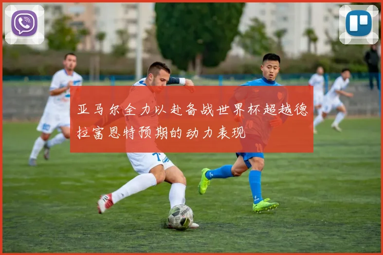 亚马尔全力以赴备战世界杯超越德拉富恩特预期的动力表现