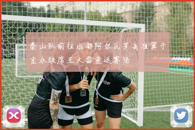 泰山队前往成都阿尔瓦罗高准翼于金永缺席王大雷重返赛场