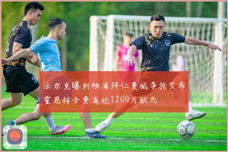 法尔克曝利物浦拜仁曼城争抢艾希霍恩转会费高达1200万欧元
