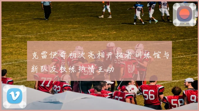 克雷伊奇初次亮相开拓者训练馆与新队友教练热情互动