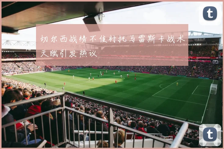 切尔西战绩不佳衬托马雷斯卡战术天赋引发热议