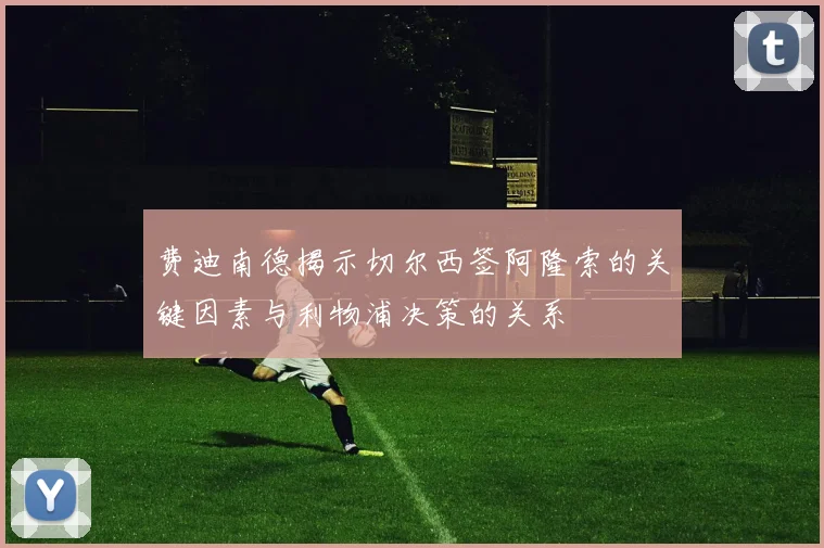 费迪南德揭示切尔西签阿隆索的关键因素与利物浦决策的关系
