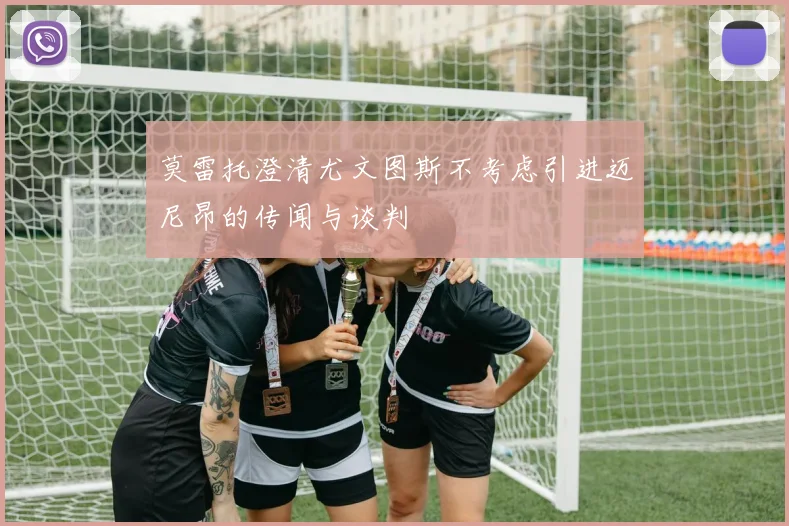 莫雷托澄清尤文图斯不考虑引进迈尼昂的传闻与谈判