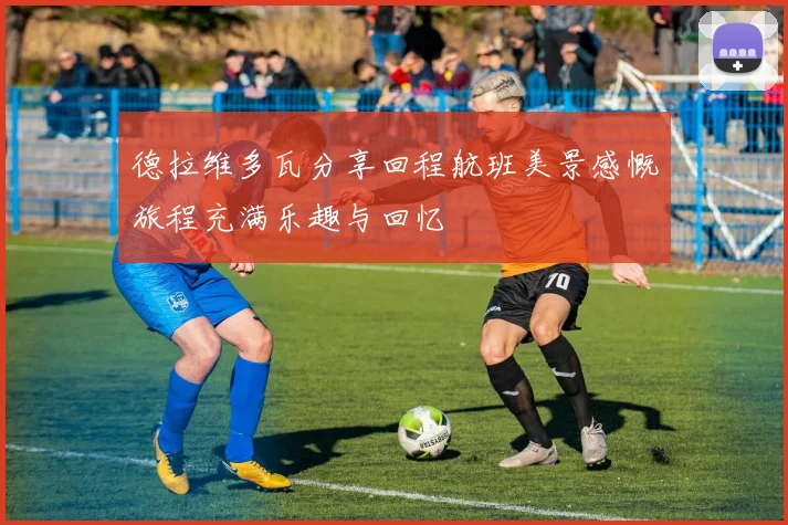 德拉维多瓦分享回程航班美景感慨旅程充满乐趣与回忆