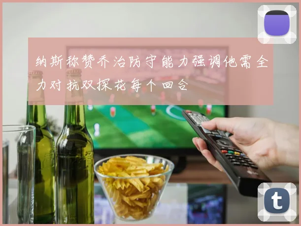 纳斯称赞乔治防守能力强调他需全力对抗双探花每个回合