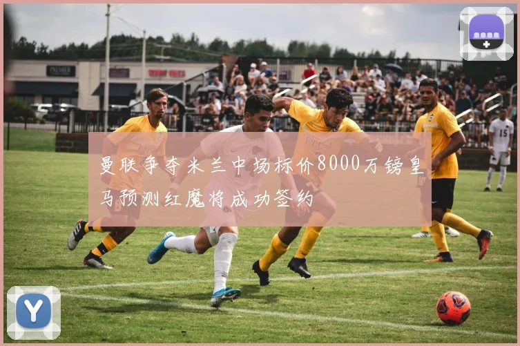 曼联争夺米兰中场标价8000万镑皇马预测红魔将成功签约