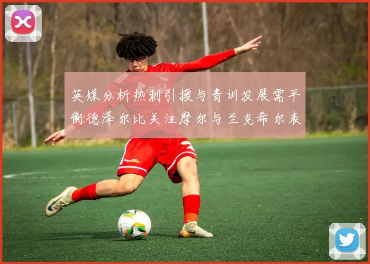 英媒分析热刺引援与青训发展需平衡德泽尔比关注摩尔与兰克希尔表现
