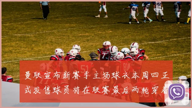 曼联宣布新赛季主场球衣本周四正式发售球员将在联赛最后两轮穿着上阵