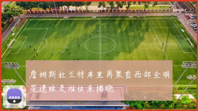 詹姆斯杜兰特库里再聚首西部全明星遗珠是谁快来揭晓