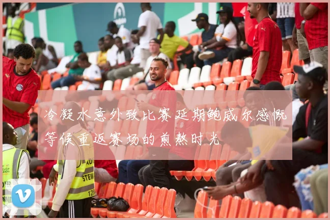 冷凝水意外致比赛延期鲍威尔感慨等候重返赛场的煎熬时光