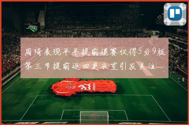 周琦表现平平提前退赛仅得5分9板第三节提前返回更衣室引发关注