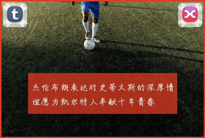 杰伦布朗表达对史蒂文斯的深厚情谊愿为凯尔特人奉献十年青春